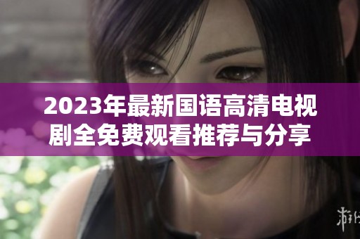 2023年最新国语高清电视剧全免费观看推荐与分享