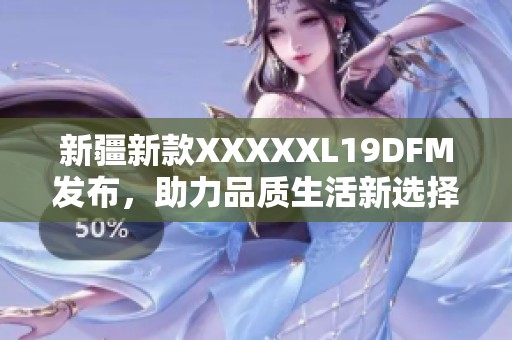 新疆新款XXXXXL19DFM发布，助力品质生活新选择