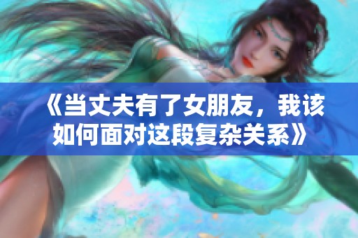 《当丈夫有了女朋友，我该如何面对这段复杂关系》