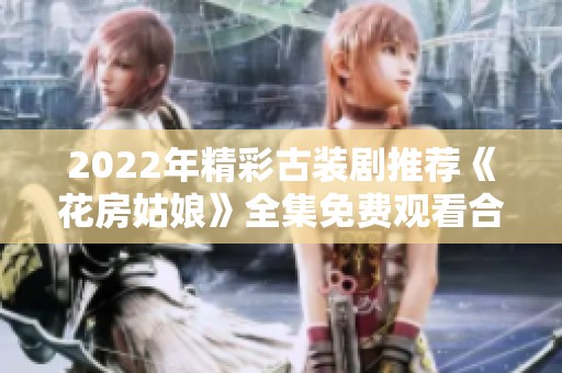 2022年精彩古装剧推荐《花房姑娘》全集免费观看合集
