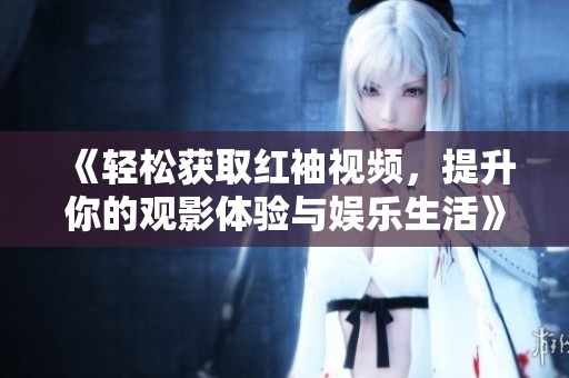 《轻松获取红袖视频，提升你的观影体验与娱乐生活》