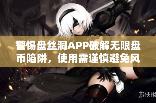 警惕盘丝洞APP破解无限盘币陷阱，使用需谨慎避免风险