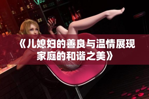 《儿媳妇的善良与温情展现家庭的和谐之美》