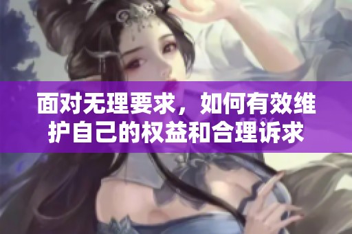 面对无理要求，如何有效维护自己的权益和合理诉求