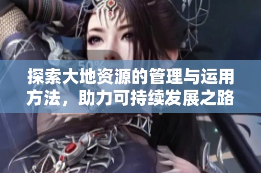 探索大地资源的管理与运用方法，助力可持续发展之路