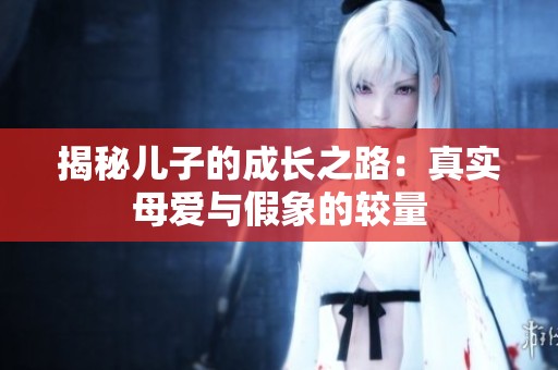 揭秘儿子的成长之路：真实母爱与假象的较量