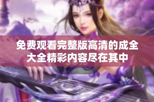 免费观看完整版高清的成全大全精彩内容尽在其中