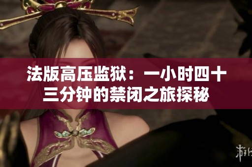 法版高压监狱：一小时四十三分钟的禁闭之旅探秘