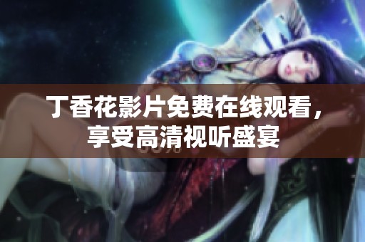 丁香花影片免费在线观看，享受高清视听盛宴