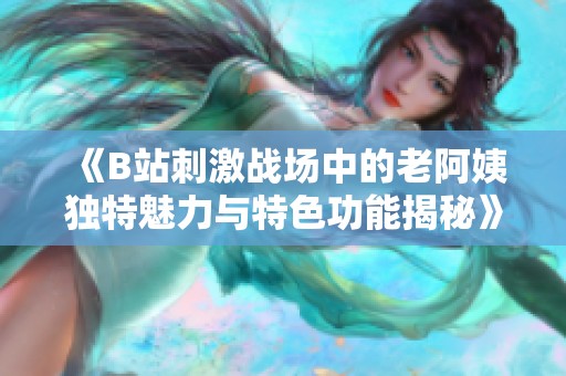 《B站刺激战场中的老阿姨独特魅力与特色功能揭秘》