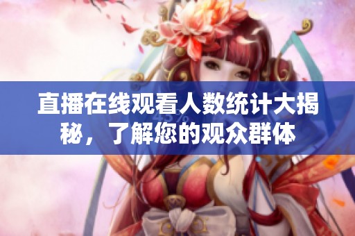 直播在线观看人数统计大揭秘，了解您的观众群体