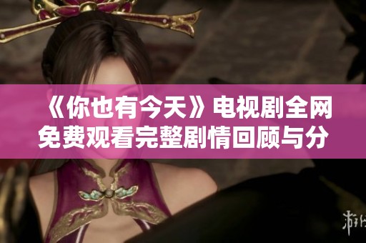 《你也有今天》电视剧全网免费观看完整剧情回顾与分析