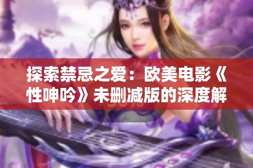探索禁忌之爱：欧美电影《性呻吟》未删减版的深度解析与观后感