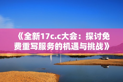 《全新17c.c大会：探讨免费重写服务的机遇与挑战》