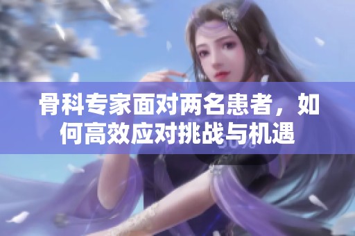 骨科专家面对两名患者，如何高效应对挑战与机遇