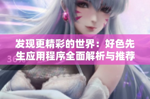 发现更精彩的世界：好色先生应用程序全面解析与推荐
