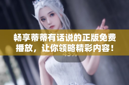 畅享蒂蒂有话说的正版免费播放，让你领略精彩内容！