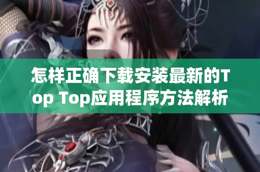 怎样正确下载安装最新的Top Top应用程序方法解析
