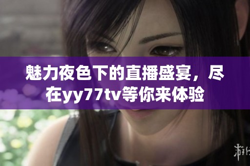 魅力夜色下的直播盛宴，尽在yy77tv等你来体验