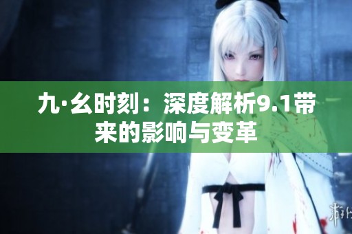九·幺时刻：深度解析9.1带来的影响与变革