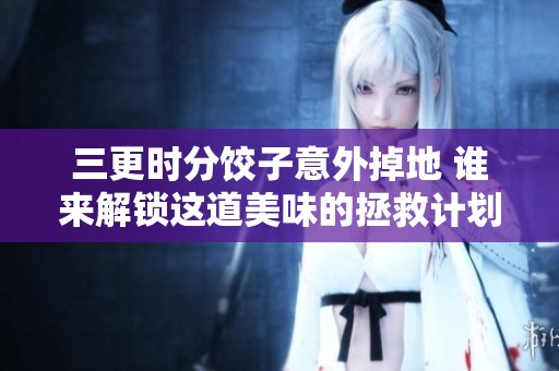 三更时分饺子意外掉地 谁来解锁这道美味的拯救计划
