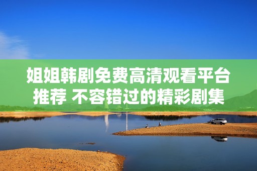 姐姐韩剧免费高清观看平台推荐 不容错过的精彩剧集