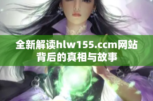 全新解读hlw155.ccm网站背后的真相与故事