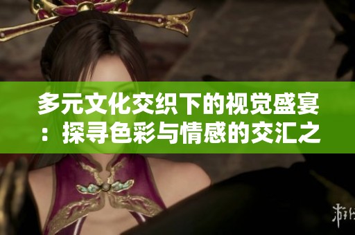 多元文化交织下的视觉盛宴：探寻色彩与情感的交汇之美