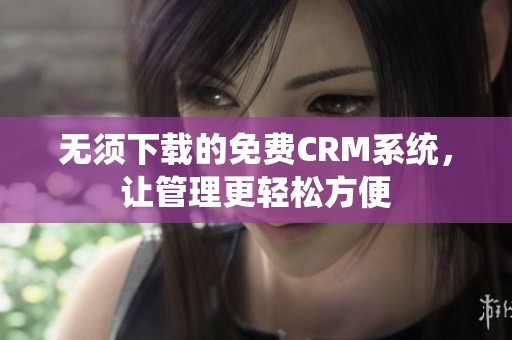 无须下载的免费CRM系统，让管理更轻松方便