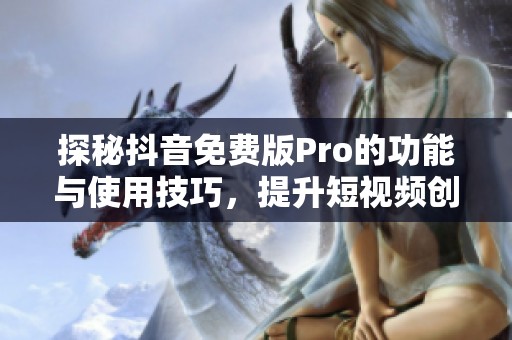 探秘抖音免费版Pro的功能与使用技巧，提升短视频创作体验