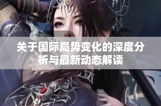 关于国际局势变化的深度分析与最新动态解读