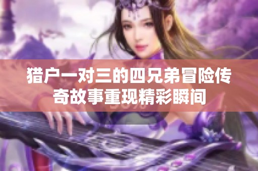 猎户一对三的四兄弟冒险传奇故事重现精彩瞬间
