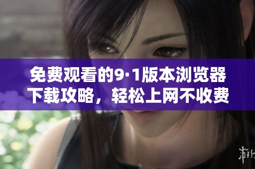 免费观看的9·1版本浏览器下载攻略，轻松上网不收费