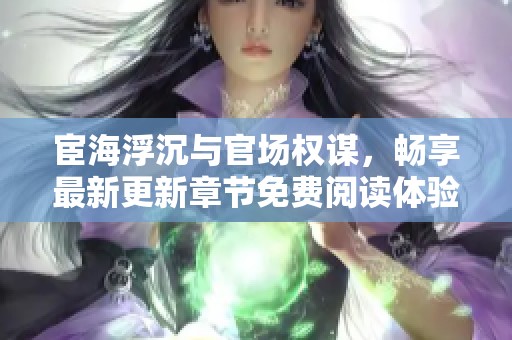宦海浮沉与官场权谋，畅享最新更新章节免费阅读体验