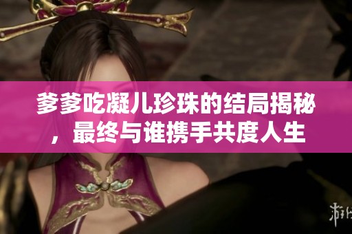 爹爹吃凝儿珍珠的结局揭秘，最终与谁携手共度人生