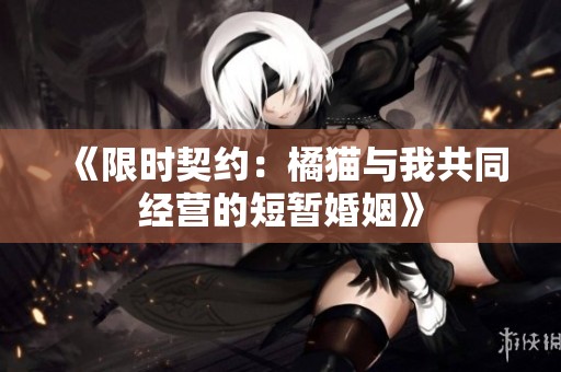 《限时契约：橘猫与我共同经营的短暂婚姻》