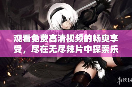 观看免费高清视频的畅爽享受，尽在无尽辣片中探索乐趣
