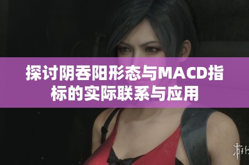 探讨阴吞阳形态与MACD指标的实际联系与应用