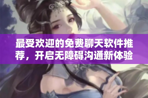 最受欢迎的免费聊天软件推荐，开启无障碍沟通新体验