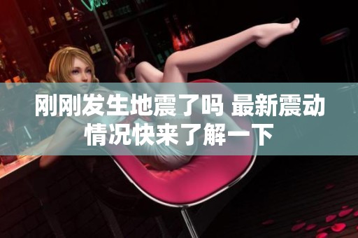 刚刚发生地震了吗 最新震动情况快来了解一下