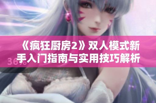 《疯狂厨房2》双人模式新手入门指南与实用技巧解析