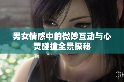 男女情感中的微妙互动与心灵碰撞全景探秘