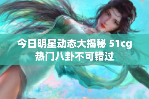 今日明星动态大揭秘 51cg热门八卦不可错过