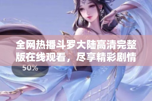 全网热播斗罗大陆高清完整版在线观看，尽享精彩剧情和人物冒险