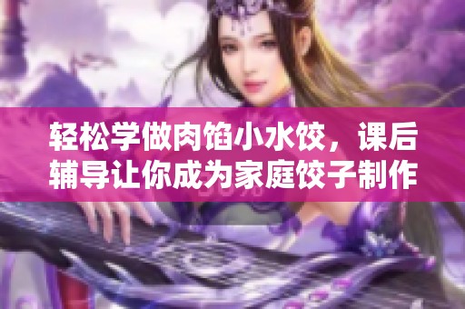 轻松学做肉馅小水饺，课后辅导让你成为家庭饺子制作高手