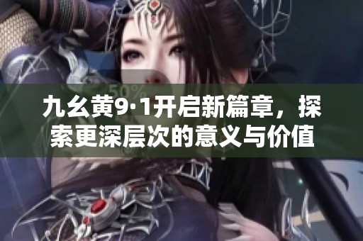 九幺黄9·1开启新篇章，探索更深层次的意义与价值