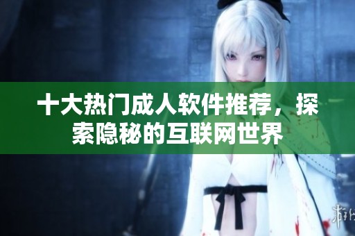 十大热门成人软件推荐，探索隐秘的互联网世界