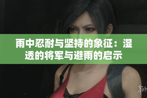 雨中忍耐与坚持的象征：湿透的将军与避雨的启示