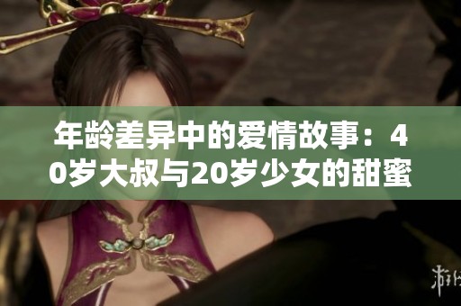 年龄差异中的爱情故事：40岁大叔与20岁少女的甜蜜生活