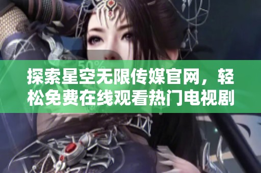 探索星空无限传媒官网，轻松免费在线观看热门电视剧新体验